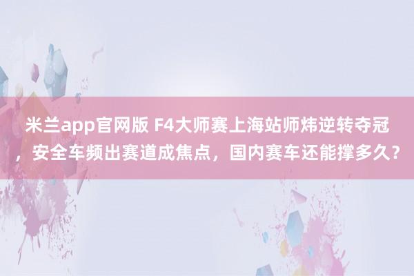 米兰app官网版 F4大师赛上海站师炜逆转夺冠,安全车频出赛道成焦点,国内赛车还能撑多久?