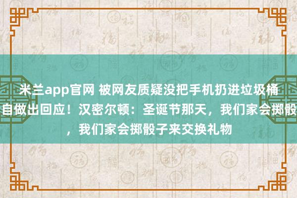 米兰app官网 被网友质疑没把手机扔进垃圾桶,汉密尔顿亲自做出回应!汉密尔顿:圣诞节那天,我们家会掷骰子来交换礼物