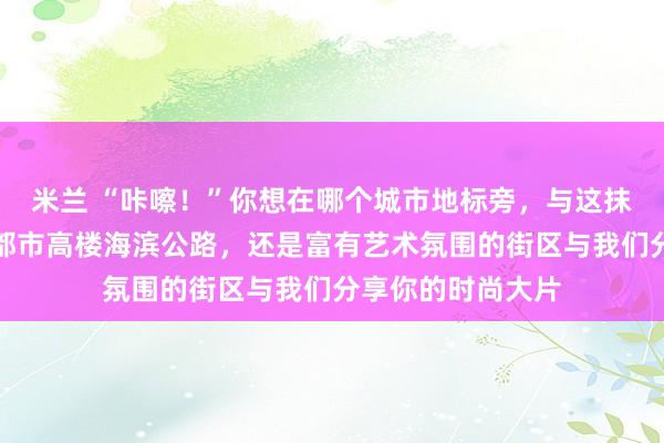 米兰 “咔嚓！”你想在哪个城市地标旁，与这抹紫调同框，是在都市高楼海滨公路，还是富有艺术氛围的街区与我们分享你的时尚大片