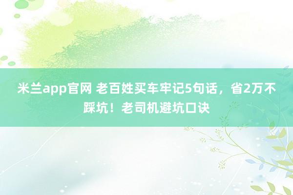 米兰app官网 老百姓买车牢记5句话，省2万不踩坑！老司机避坑口诀