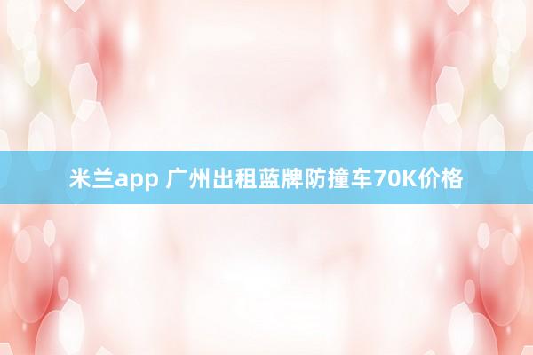 米兰app 广州出租蓝牌防撞车70K价格