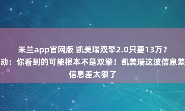 米兰app官网版 凯美瑞双擎2.0只要13万？先别激动：你看到的可能根本不是双擎！凯美瑞这波信息差太狠了