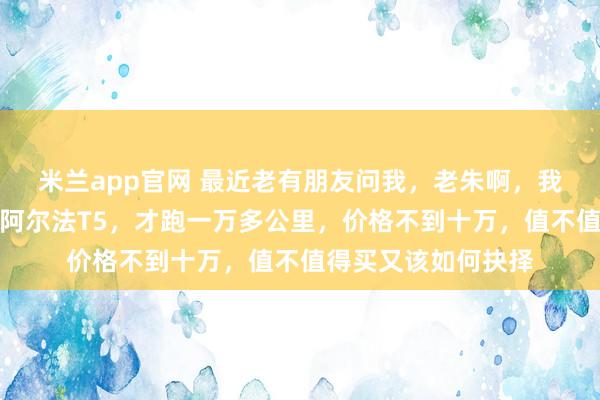 米兰app官网 最近老有朋友问我，老朱啊，我看中一辆二手极狐阿尔法T5，才跑一万多公里，价格不到十万，值不值得买又该如何抉择