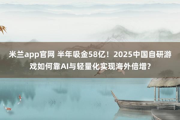 米兰app官网 半年吸金58亿！2025中国自研游戏如何靠AI与轻量化实现海外倍增？