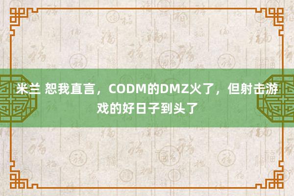 米兰 恕我直言，CODM的DMZ火了，但射击游戏的好日子到头了