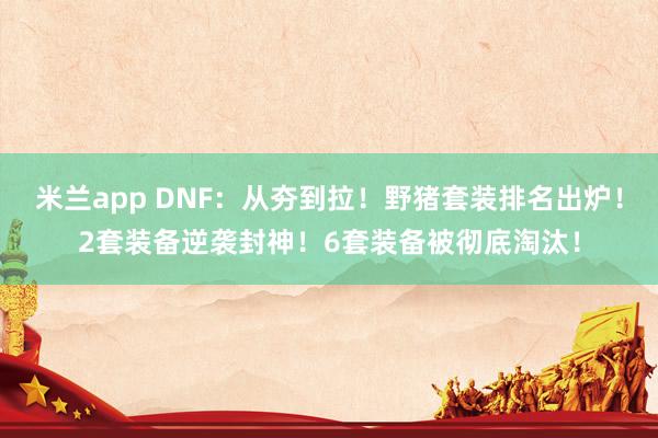 米兰app DNF:从夯到拉!野猪套装排名出炉!2套装备逆袭封神!6套装备被彻底淘汰!