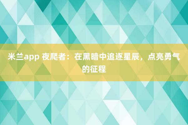 米兰app 夜爬者:在黑暗中追逐星辰,点亮勇气的征程