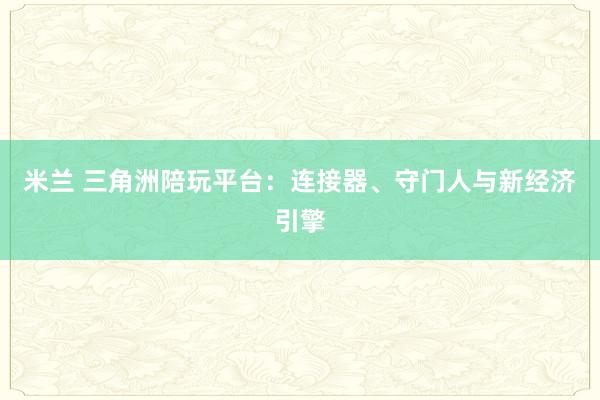 米兰 三角洲陪玩平台：连接器、守门人与新经济引擎