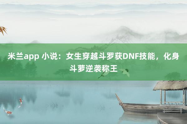 米兰app 小说：女生穿越斗罗获DNF技能，化身斗萝逆袭称王