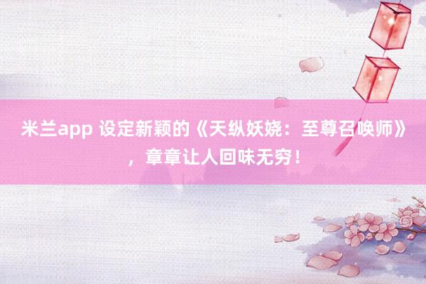 米兰app 设定新颖的《天纵妖娆:至尊召唤师》,章章让人回味无穷!