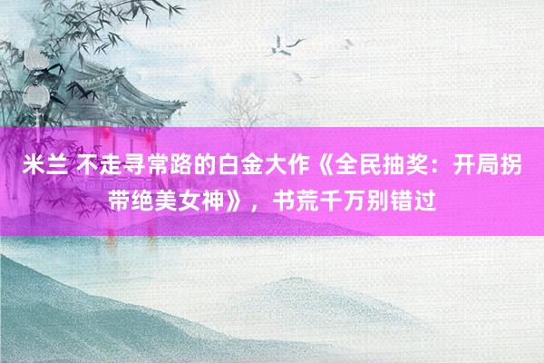 米兰 不走寻常路的白金大作《全民抽奖:开局拐带绝美女神》,书荒千万别错过