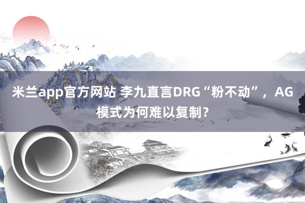 米兰app官方网站 李九直言DRG“粉不动”，AG模式为何难以复制？