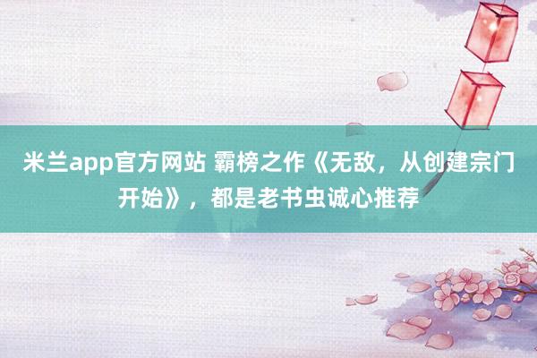 米兰app官方网站 霸榜之作《无敌，从创建宗门开始》，都是老书虫诚心推荐