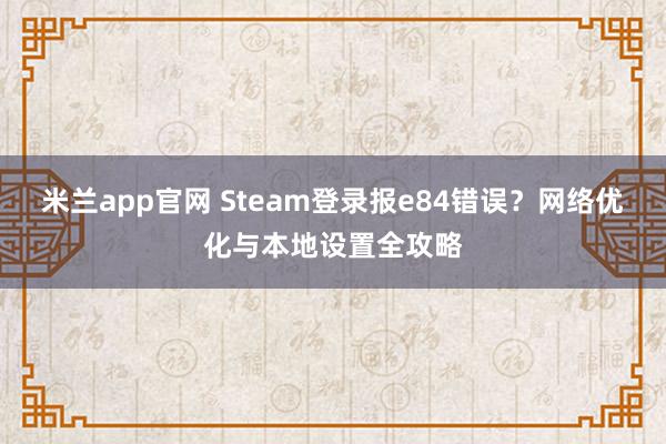 米兰app官网 Steam登录报e84错误？网络优化与本地设置全攻略