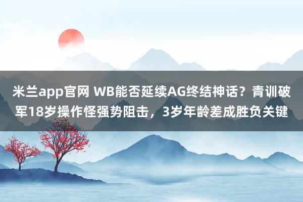 米兰app官网 WB能否延续AG终结神话?青训破军18岁操作怪强势阻击,3岁年龄差成胜负关键