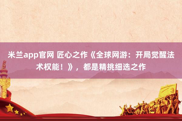 米兰app官网 匠心之作《全球网游:开局觉醒法术权能!》,都是精挑细选之作