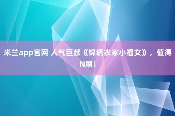 米兰app官网 人气巨献《锦绣农家小福女》,值得N刷!