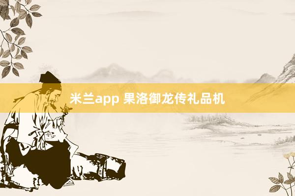 米兰app 果洛御龙传礼品机