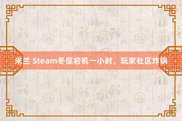 米兰 Steam冬促宕机一小时,玩家社区炸锅