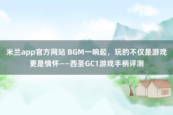 米兰app官方网站 BGM一响起，玩的不仅是游戏更是情怀——西圣GC1游戏手柄评测