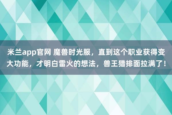 米兰app官网 魔兽时光服，直到这个职业获得变大功能，才明白雷火的想法，兽王猎排面拉满了！
