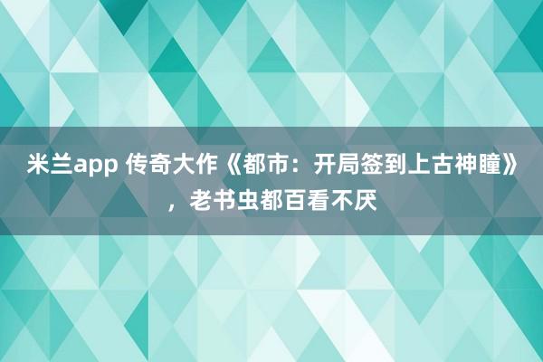 米兰app 传奇大作《都市：开局签到上古神瞳》，老书虫都百看不厌