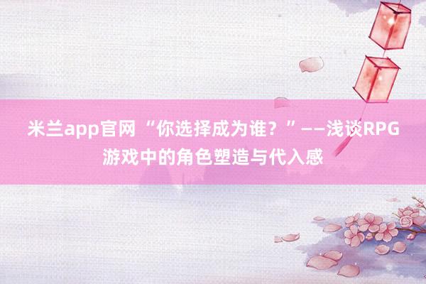 米兰app官网 “你选择成为谁？”——浅谈RPG游戏中的角色塑造与代入感