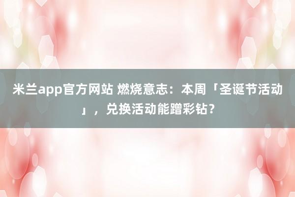 米兰app官方网站 燃烧意志:本周「圣诞节活动」,兑换活动能蹭彩钻?