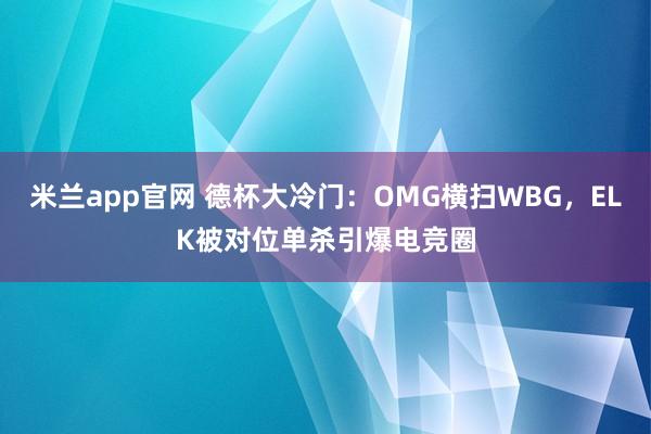 米兰app官网 德杯大冷门:OMG横扫WBG,ELK被对位单杀引爆电竞圈