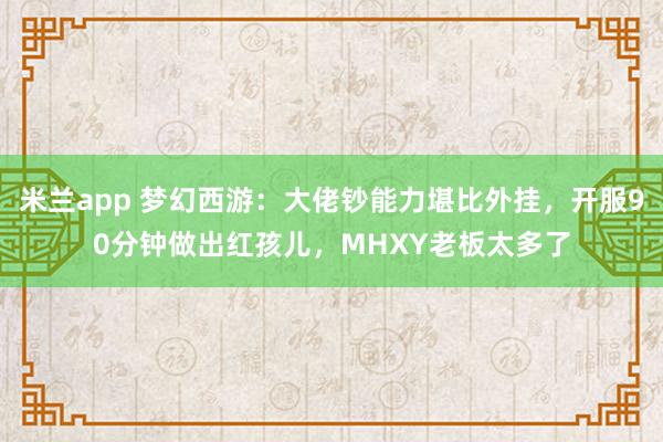 米兰app 梦幻西游：大佬钞能力堪比外挂，开服90分钟做出红孩儿，MHXY老板太多了