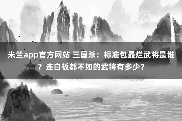 米兰app官方网站 三国杀：标准包最烂武将是谁？连白板都不如的武将有多少？