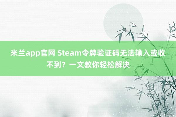米兰app官网 Steam令牌验证码无法输入或收不到？一文教你轻松解决