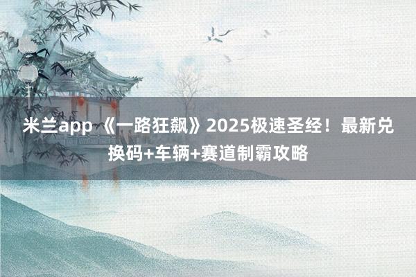 米兰app 《一路狂飙》2025极速圣经!最新兑换码+车辆+赛道制霸攻略
