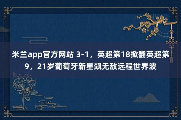 米兰app官方网站 3-1，英超第18掀翻英超第9，21岁葡萄牙新星飙无敌远程世界波