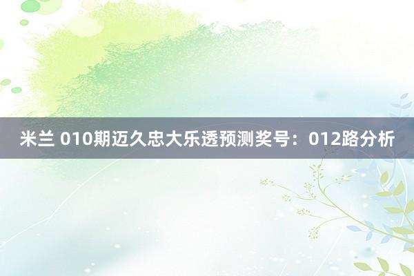 米兰 010期迈久忠大乐透预测奖号:012路分析