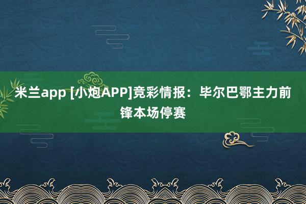 米兰app [小炮APP]竞彩情报：毕尔巴鄂主力前锋本场停赛