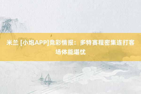 米兰 [小炮APP]竞彩情报：多特赛程密集连打客场体能堪忧