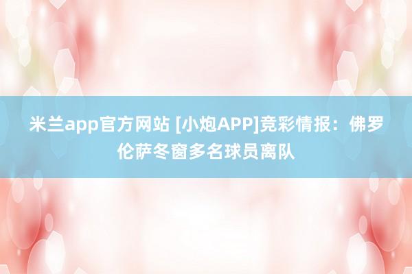 米兰app官方网站 [小炮APP]竞彩情报：佛罗伦萨冬窗多名球员离队