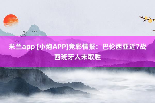米兰app [小炮APP]竞彩情报：巴伦西亚近7战西班牙人未取胜