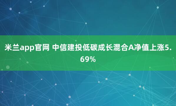 米兰app官网 中信建投低碳成长混合A净值上涨5.69%