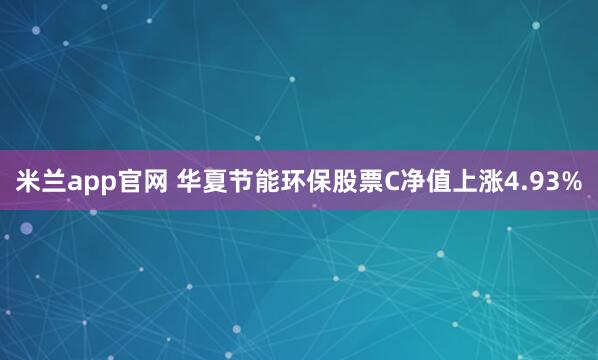 米兰app官网 华夏节能环保股票C净值上涨4.93%