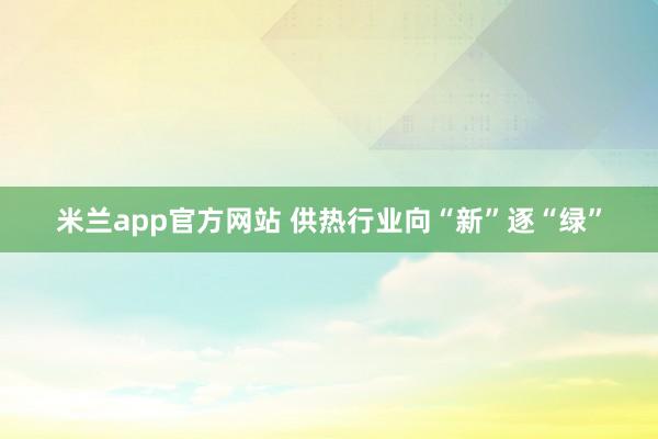 米兰app官方网站 供热行业向“新”逐“绿”