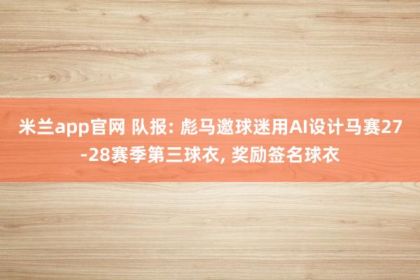 米兰app官网 队报: 彪马邀球迷用AI设计马赛27-28赛季第三球衣, 奖励签名球衣