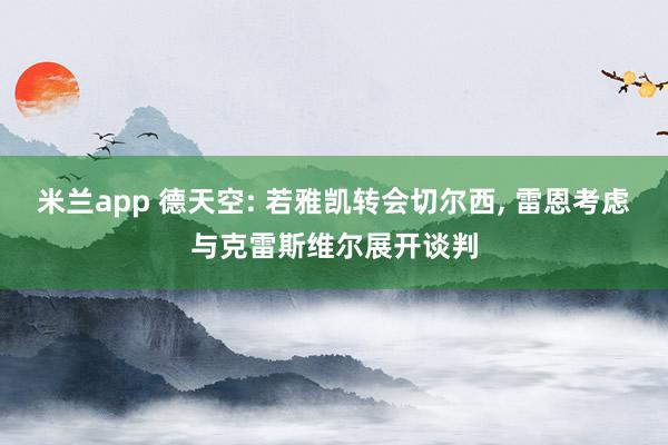 米兰app 德天空: 若雅凯转会切尔西, 雷恩考虑与克雷斯维尔展开谈判