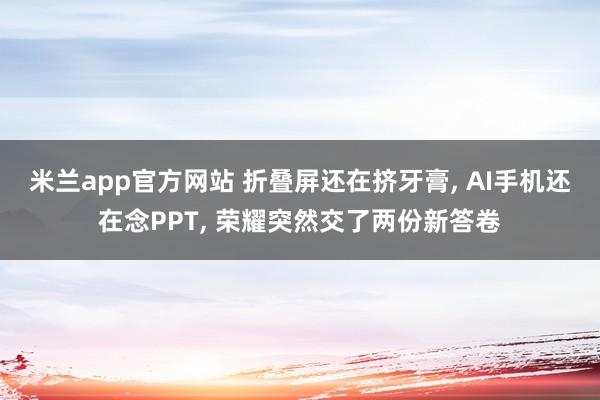 米兰app官方网站 折叠屏还在挤牙膏, AI手机还在念PPT, 荣耀突然交了两份新答卷