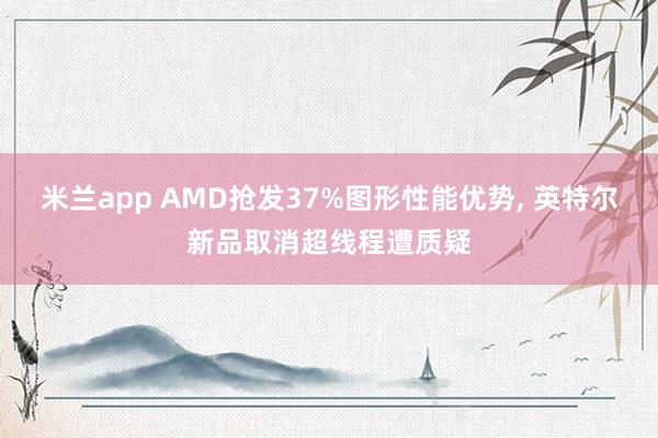 米兰app AMD抢发37%图形性能优势, 英特尔新品取消超线程遭质疑