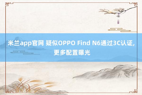 米兰app官网 疑似OPPO Find N6通过3C认证, 更多配置曝光