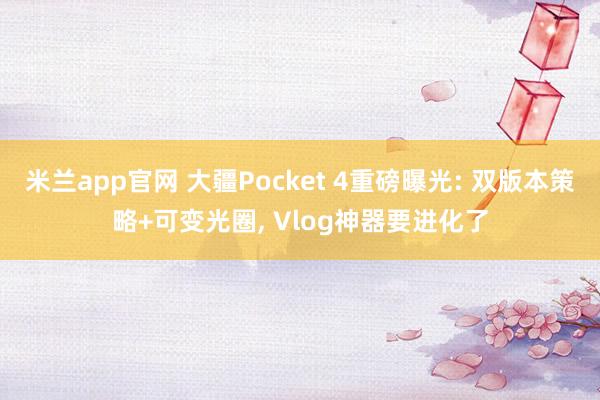 米兰app官网 大疆Pocket 4重磅曝光: 双版本策略+可变光圈, Vlog神器要进化了