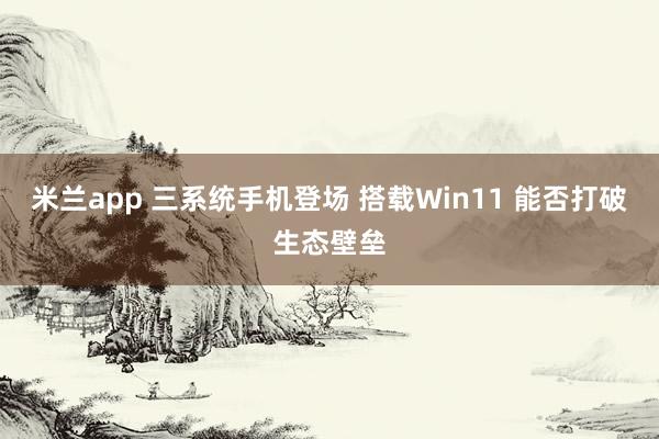 米兰app 三系统手机登场 搭载Win11 能否打破生态壁垒