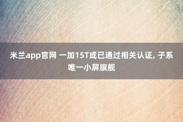 米兰app官网 一加15T或已通过相关认证, 子系唯一小屏旗舰